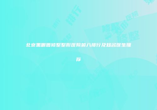 北京黑眼圈修整整形医院前八排行及知名医生推荐