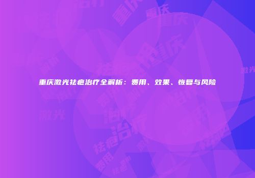 重庆激光祛疤治疗全解析：费用、效果、恢复与风险