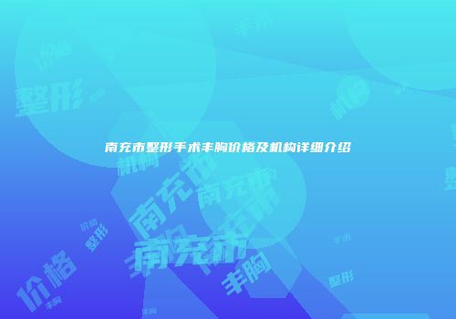 南充市整形手术丰胸价格及机构详细介绍
