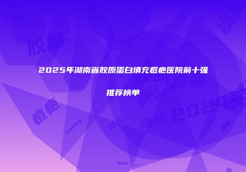 2025年湖南省胶原蛋白填充痘疤医院前十强推荐榜单