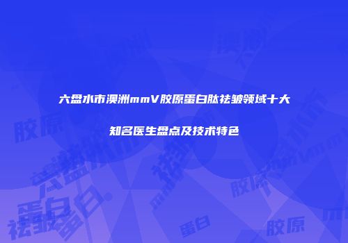 六盘水市澳洲mmV胶原蛋白肽祛皱领域十大知名医生盘点及技术特色