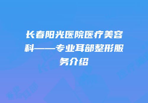 长春阳光医院医疗美容科——专业耳部整形服务介绍