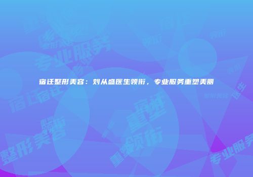 宿迁整形美容：刘从盛医生领衔，专业服务重塑美丽