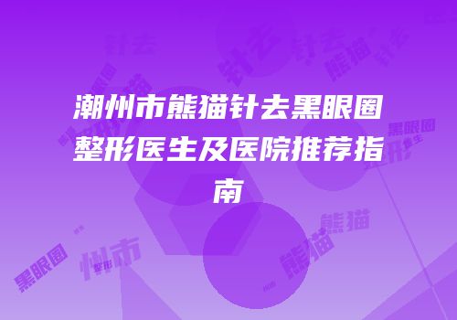 潮州市熊猫针去黑眼圈整形医生及医院推荐指南