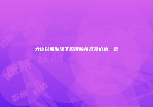 大连玻尿酸隆下巴医院排名及价格一览