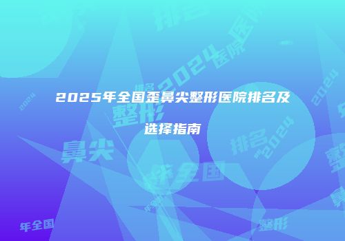 2025年全国歪鼻尖整形医院排名及选择指南