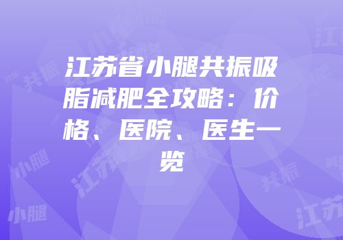 江苏省小腿共振吸脂减肥全攻略：价格、医院、医生一览