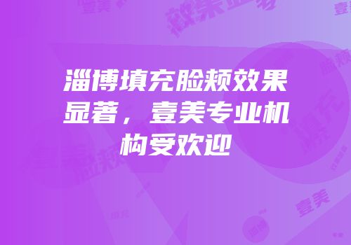 淄博填充脸颊效果显著，壹美专业机构受欢迎