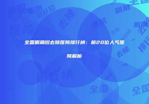 全国眼角斑去除医院排行榜：前20位人气医院解析