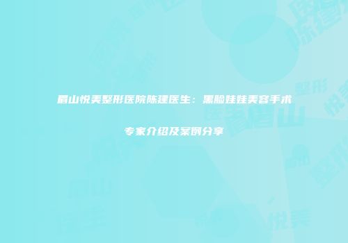 眉山悦美整形医院陈建医生：黑脸娃娃美容手术专家介绍及案例分享