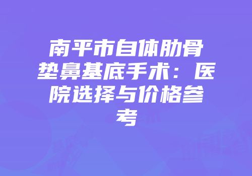 南平市自体肋骨垫鼻基底手术：医院选择与价格参考