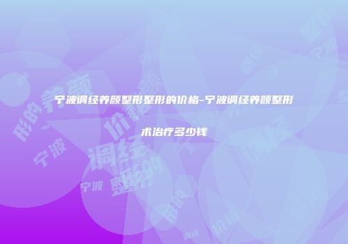 宁波调经养颜整形整形的价格-宁波调经养颜整形术治疗多少钱