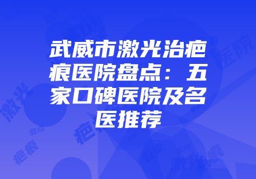 武威市激光治疤痕医院盘点：五家口碑医院及名医推荐
