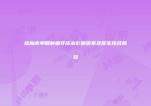 桂林市单颗种植牙成本影响因素及医生排名揭晓