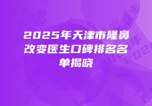 2025年天津市隆鼻改变医生口碑排名名单揭晓