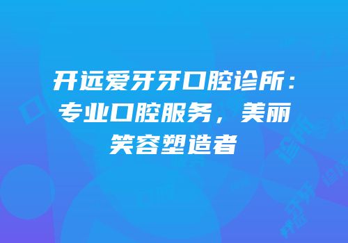 开远爱牙牙口腔诊所：专业口腔服务，美丽笑容塑造者