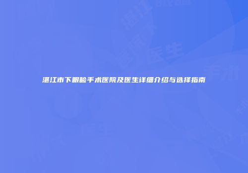 湛江市下眼睑手术医院及医生详细介绍与选择指南