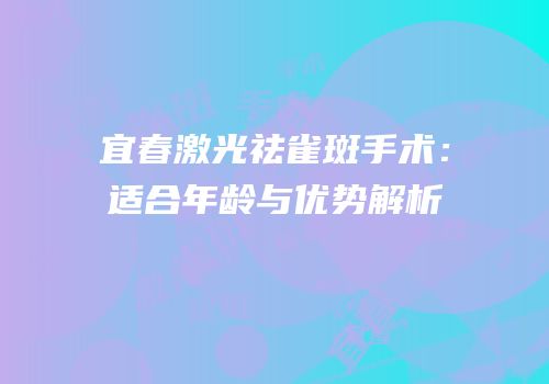 宜春激光祛雀斑手术：适合年龄与优势解析