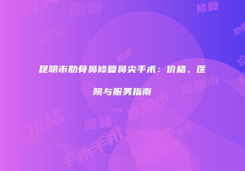 昆明市肋骨鼻修复鼻尖手术：价格、医院与服务指南