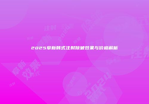 2025阜新韩式注射除皱效果与价格解析