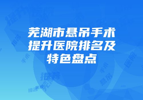 芜湖市悬吊手术提升医院排名及特色盘点