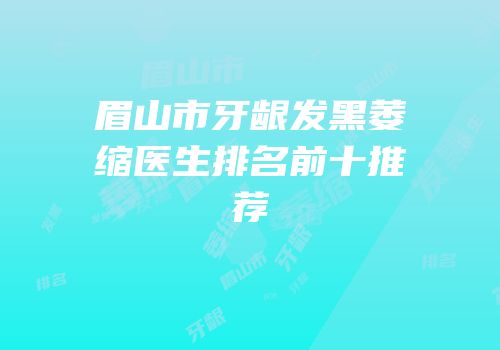 眉山市牙龈发黑萎缩医生排名前十推荐