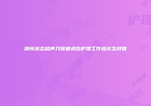 湖州液态超声刀除皱术后护理工作应该怎样做