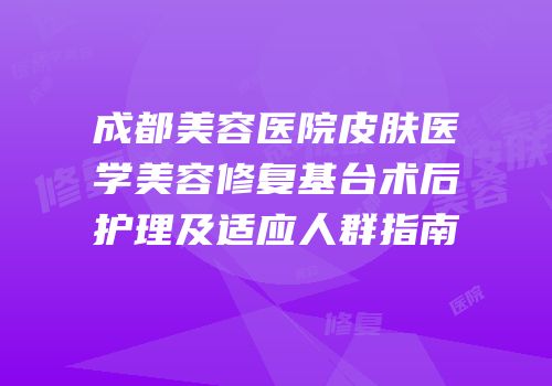 成都美容医院皮肤医学美容修复基台术后护理及适应人群指南