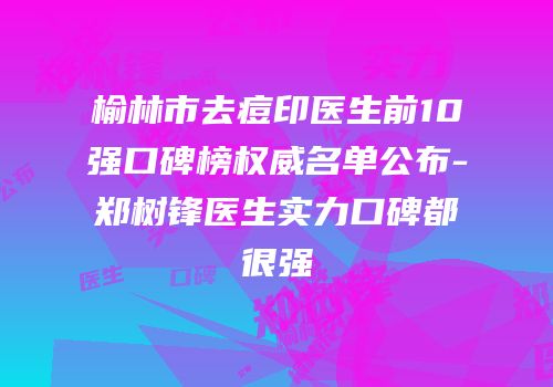 榆林市去痘印医生前10强口碑榜权威名单公布-郑树锋医生实力口碑都很强