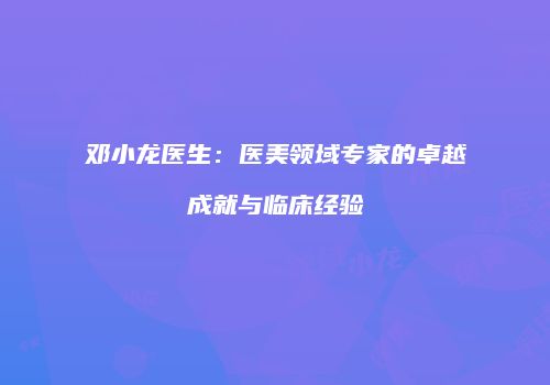 邓小龙医生：医美领域专家的卓越成就与临床经验