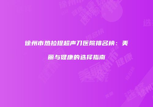 徐州市热拉提超声刀医院排名榜：美丽与健康的选择指南