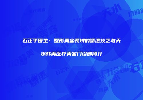 石正平医生：整形美容领域的精湛技艺与天水韩美医疗美容门诊部简介