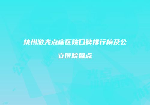 杭州激光点痣医院口碑排行榜及公立医院盘点