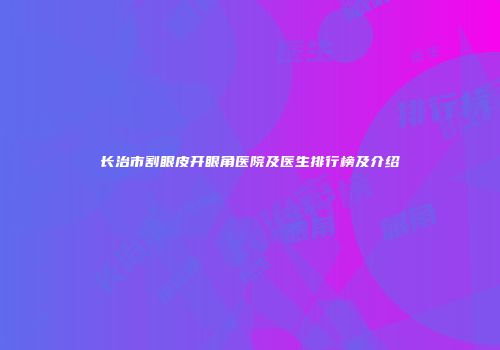 长治市割眼皮开眼角医院及医生排行榜及介绍
