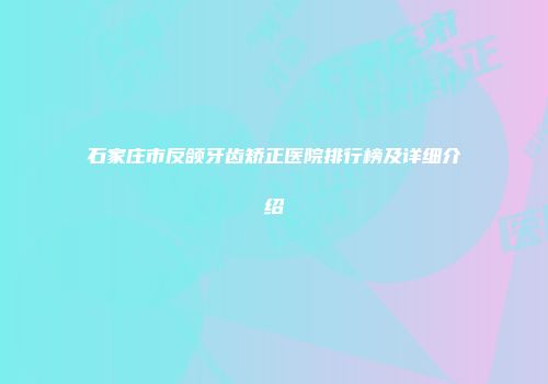 石家庄市反颌牙齿矫正医院排行榜及详细介绍
