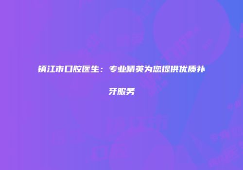 镇江市口腔医生：专业精英为您提供优质补牙服务