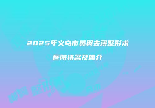2025年义乌市鼻翼去薄整形术医院排名及简介
