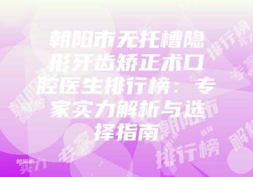 朝阳市无托槽隐形牙齿矫正术口腔医生排行榜：专家实力解析与选择指南