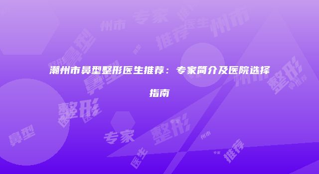 潮州市鼻型整形医生推荐：专家简介及医院选择指南