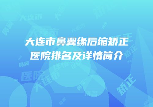 大连市鼻翼缘后缩矫正医院排名及详情简介