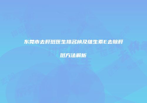 东莞市去肝斑医生排名榜及维生素E去除肝斑方法解析