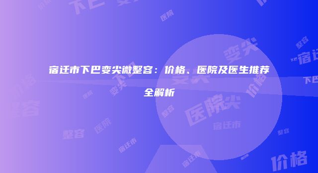 宿迁市下巴变尖微整容：价格、医院及医生推荐全解析