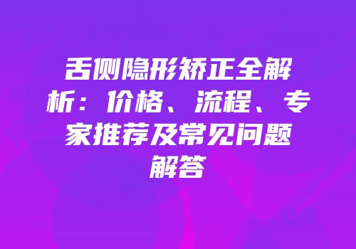 舌侧隐形矫正全解析：价格、流程、专家推荐及常见问题解答