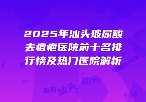 2025年汕头玻尿酸去痘疤医院前十名排行榜及热门医院解析