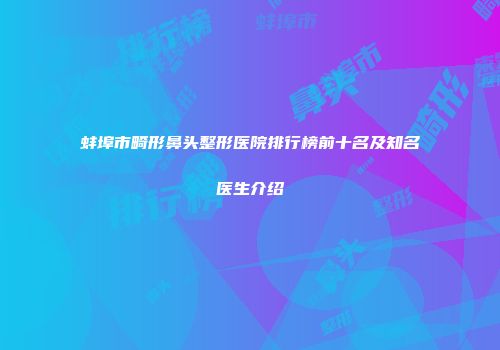蚌埠市畸形鼻头整形医院排行榜前十名及知名医生介绍