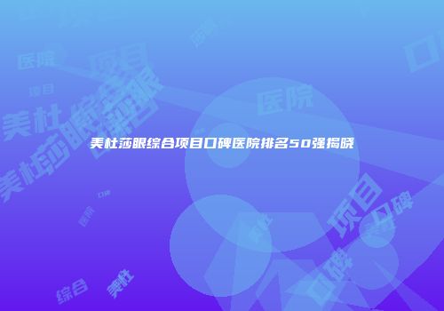 美杜莎眼综合项目口碑医院排名50强揭晓