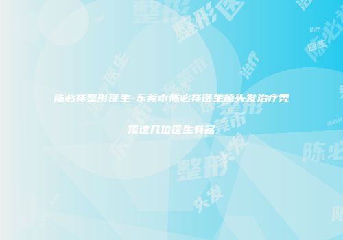陈必祥整形医生-东莞市陈必祥医生植头发治疗秃顶这几位医生有名