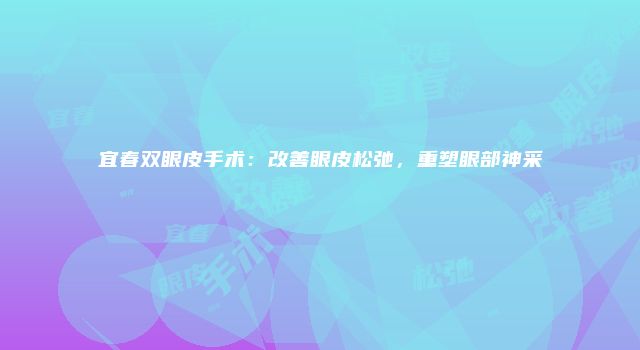 宜春双眼皮手术：改善眼皮松弛，重塑眼部神采