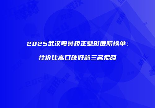 2025武汉弯鼻矫正整形医院榜单：性价比高口碑好前三名揭晓