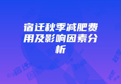宿迁秋季减肥费用及影响因素分析